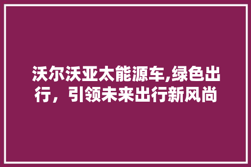 沃尔沃亚太能源车,绿色出行，引领未来出行新风尚