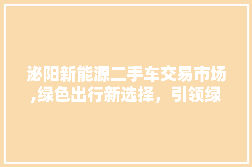 泌阳新能源二手车交易市场,绿色出行新选择，引领绿色消费新风尚