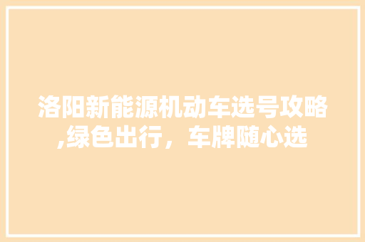 洛阳新能源机动车选号攻略,绿色出行，车牌随心选 新车资讯