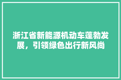 浙江省新能源机动车蓬勃发展，引领绿色出行新风尚