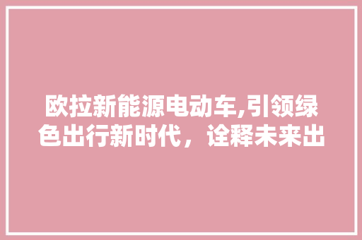 欧拉新能源电动车,引领绿色出行新时代，诠释未来出行新理念