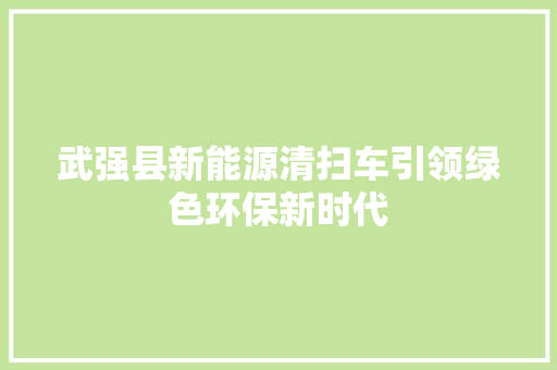 武强县新能源清扫车引领绿色环保新时代 智能驾驶