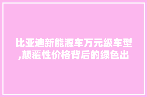 比亚迪新能源车万元级车型,颠覆性价格背后的绿色出行新选择