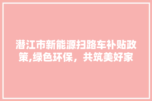 潜江市新能源扫路车补贴政策,绿色环保，共筑美好家园