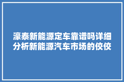 濠泰新能源定车靠谱吗详细分析新能源汽车市场的佼佼者