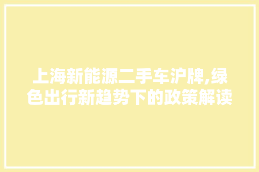 上海新能源二手车沪牌,绿色出行新趋势下的政策解读与市场洞察