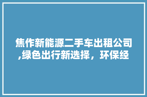 焦作新能源二手车出租公司,绿色出行新选择，环保经济两不误