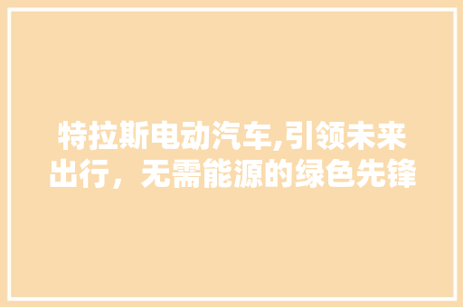 特拉斯电动汽车,引领未来出行，无需能源的绿色先锋