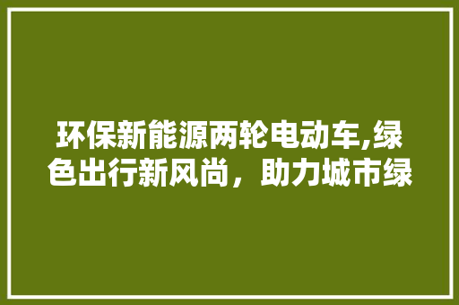 环保新能源两轮电动车,绿色出行新风尚，助力城市绿色发展