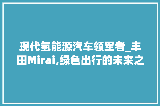 现代氢能源汽车领军者_丰田Mirai,绿色出行的未来之星