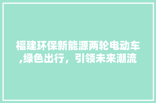 福建环保新能源两轮电动车,绿色出行，引领未来潮流 汽车配件