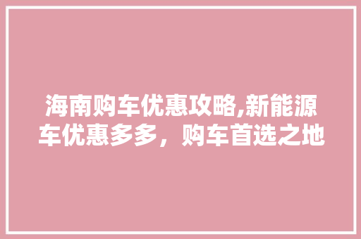 海南购车优惠攻略,新能源车优惠多多，购车首选之地