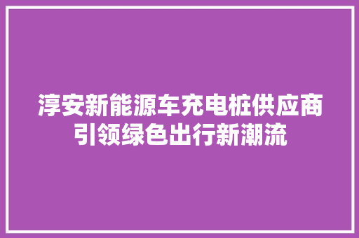 淳安新能源车充电桩供应商引领绿色出行新潮流