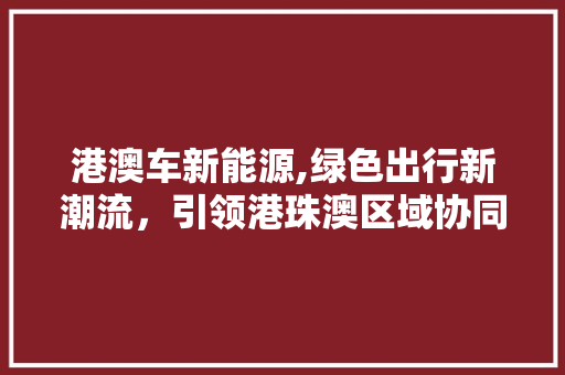 港澳车新能源,绿色出行新潮流，引领港珠澳区域协同发展