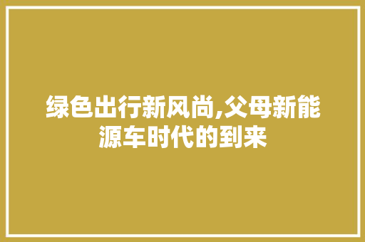 绿色出行新风尚,父母新能源车时代的到来 汽车配件