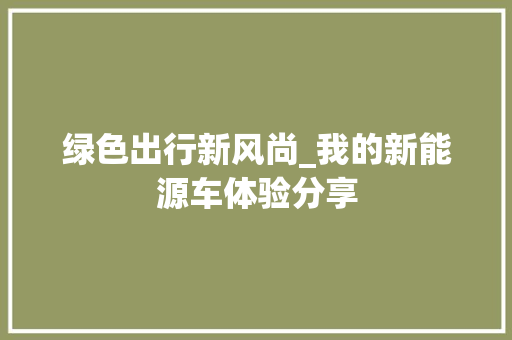 绿色出行新风尚_我的新能源车体验分享