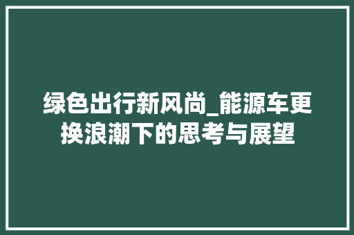 绿色出行新风尚_能源车更换浪潮下的思考与展望