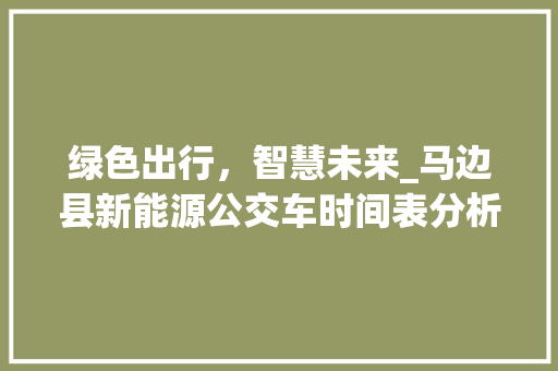 绿色出行，智慧未来_马边县新能源公交车时间表分析