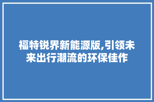 福特锐界新能源版,引领未来出行潮流的环保佳作