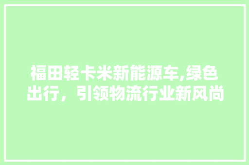 福田轻卡米新能源车,绿色出行，引领物流行业新风尚