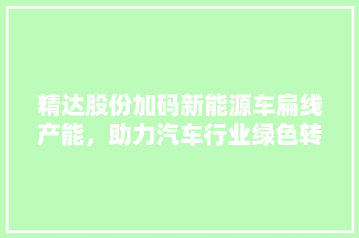 精达股份加码新能源车扁线产能，助力汽车行业绿色转型