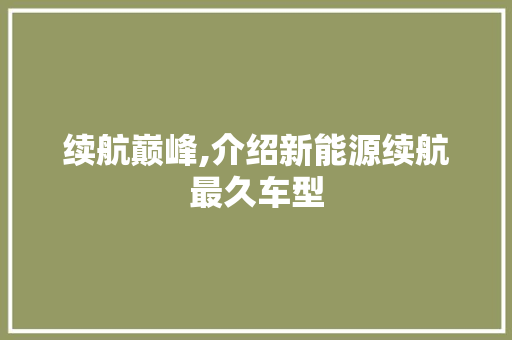 续航巅峰,介绍新能源续航最久车型
