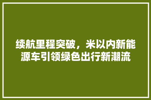 续航里程突破，米以内新能源车引领绿色出行新潮流