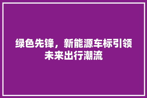 绿色先锋，新能源车标引领未来出行潮流