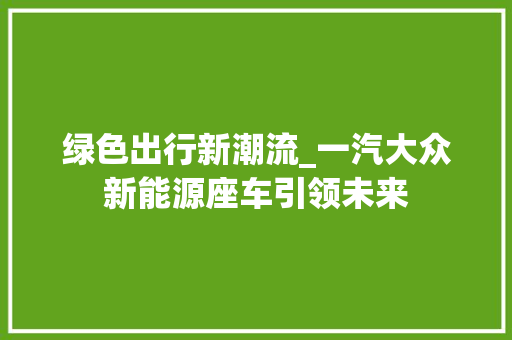 绿色出行新潮流_一汽大众新能源座车引领未来
