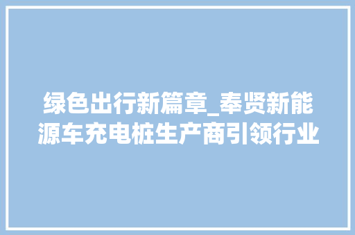 绿色出行新篇章_奉贤新能源车充电桩生产商引领行业发展