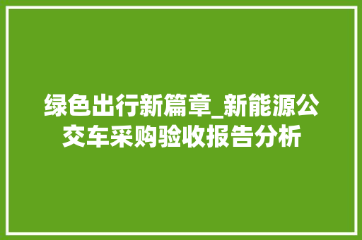 绿色出行新篇章_新能源公交车采购验收报告分析