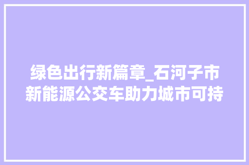 绿色出行新篇章_石河子市新能源公交车助力城市可持续发展 新能源汽车