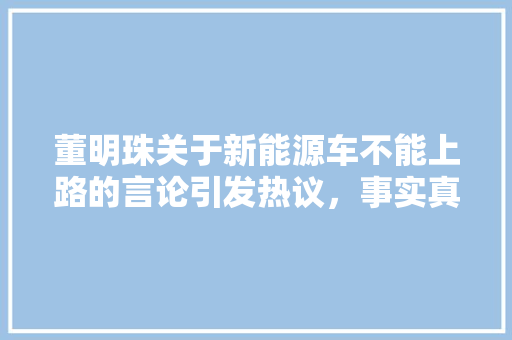 董明珠关于新能源车不能上路的言论引发热议，事实真相如何