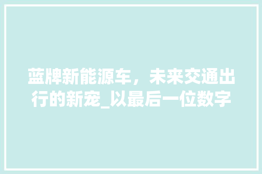 蓝牌新能源车，未来交通出行的新宠_以最后一位数字解码未来 汽车展览