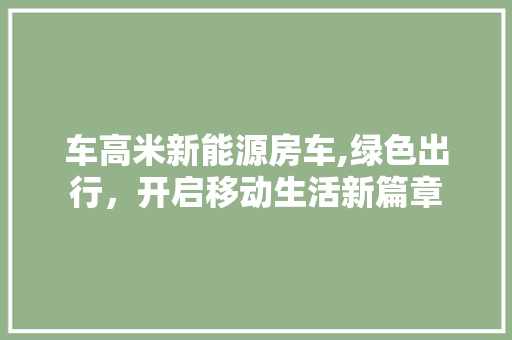 车高米新能源房车,绿色出行，开启移动生活新篇章