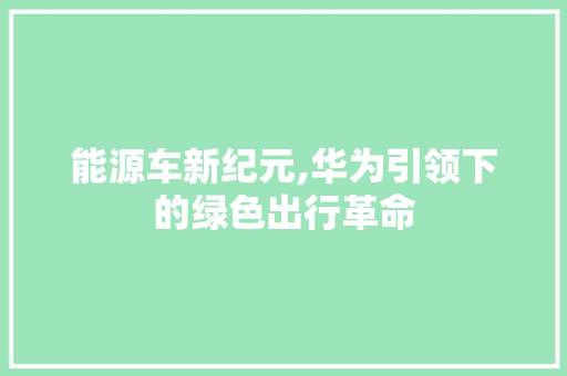 能源车新纪元,华为引领下的绿色出行革命