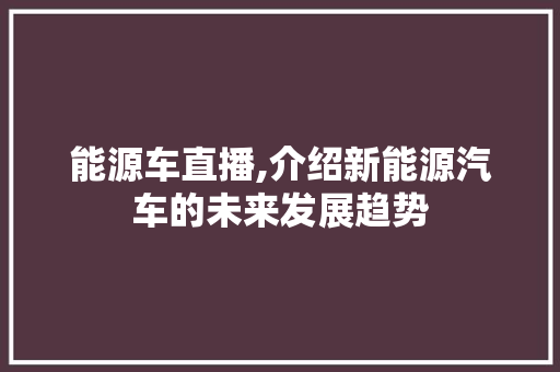 能源车直播,介绍新能源汽车的未来发展趋势