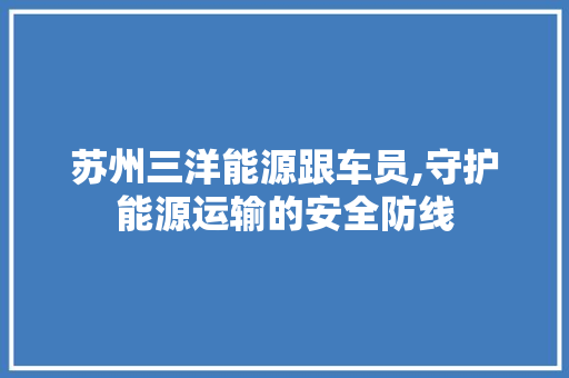 苏州三洋能源跟车员,守护能源运输的安全防线