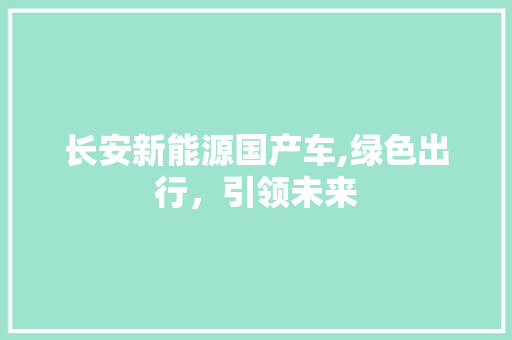 长安新能源国产车,绿色出行，引领未来