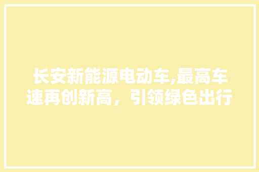 长安新能源电动车,最高车速再创新高，引领绿色出行新潮流 混合动力车