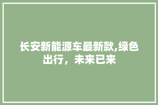 长安新能源车最新款,绿色出行，未来已来