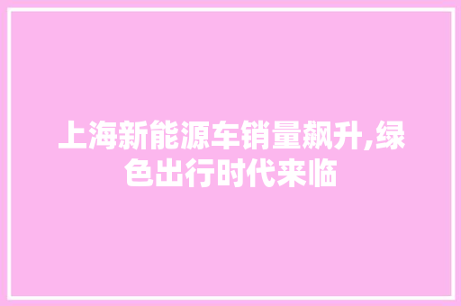 上海新能源车销量飙升,绿色出行时代来临 车联网技术