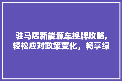 驻马店新能源车换牌攻略,轻松应对政策变化，畅享绿色出行