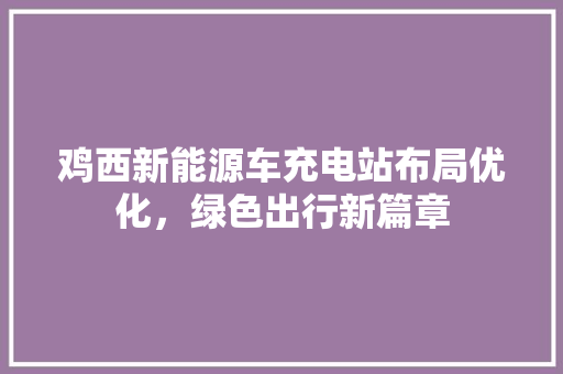 鸡西新能源车充电站布局优化，绿色出行新篇章