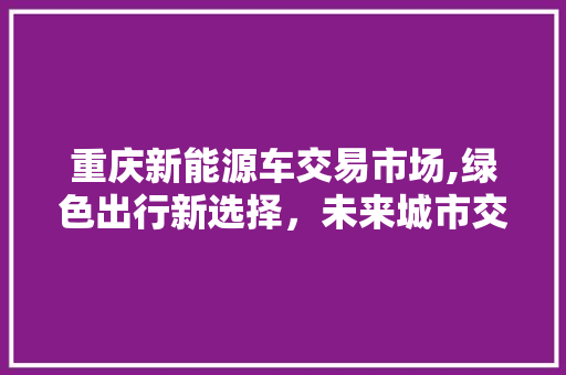 重庆新能源车交易市场,绿色出行新选择，未来城市交通新引擎 混合动力车