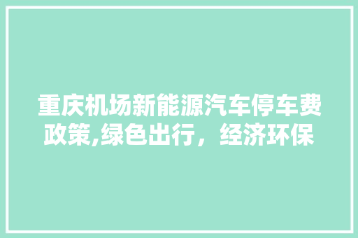 重庆机场新能源汽车停车费政策,绿色出行，经济环保双赢 汽车配件
