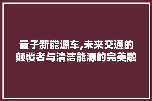 量子新能源车,未来交通的颠覆者与清洁能源的完美融合