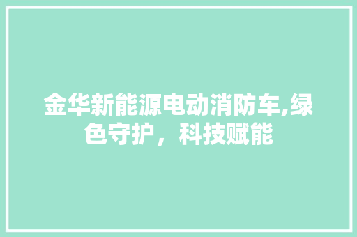 金华新能源电动消防车,绿色守护，科技赋能