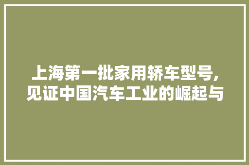 上海第一批家用轿车型号,见证中国汽车工业的崛起与发展