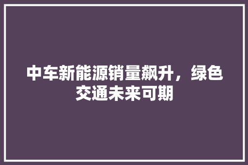 中车新能源销量飙升，绿色交通未来可期